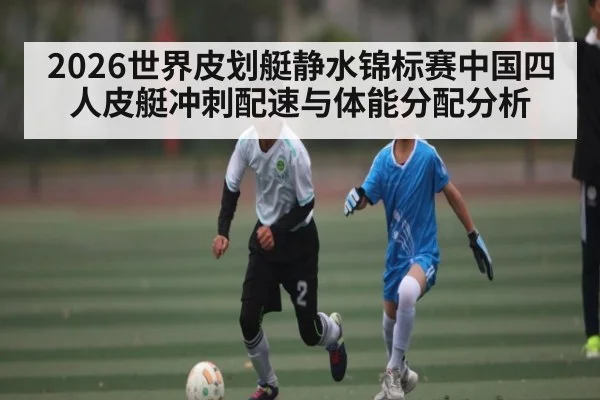 2026世界皮划艇静水锦标赛中国四人皮艇冲刺配速与体能分配分析